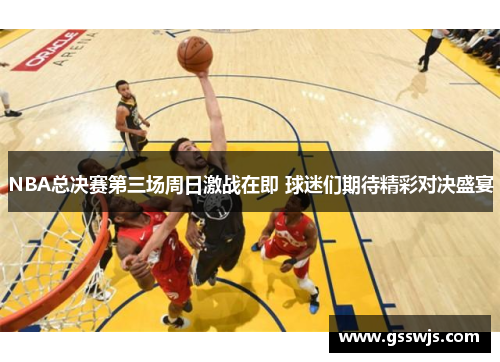 NBA总决赛第三场周日激战在即 球迷们期待精彩对决盛宴