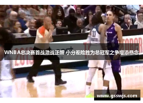 WNBA总决赛首战激战正酣 小分差险胜为总冠军之争增添悬念